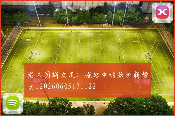 尤文图斯女足：崛起中的欧洲新势力_20260605171122