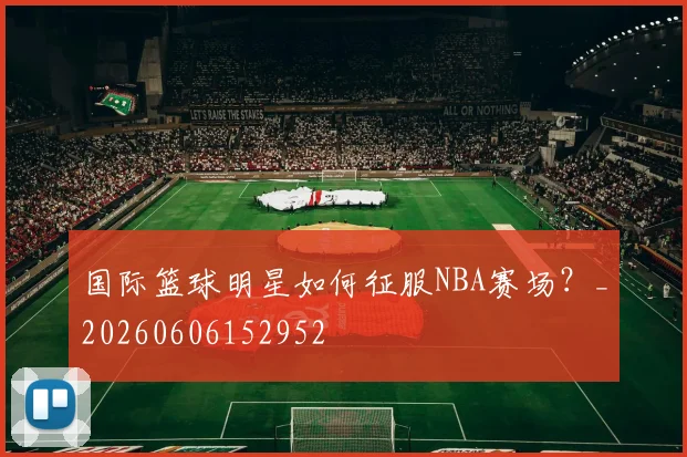 国际篮球明星如何征服NBA赛场？_20260606152952