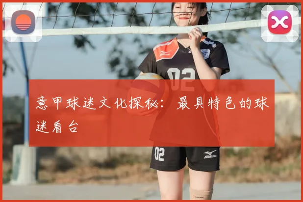 意甲球迷文化探秘：最具特色的球迷看台