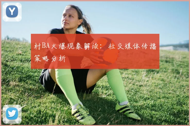 村BA火爆现象解读:社交媒体传播策略分析