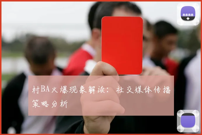 村BA火爆现象解读：社交媒体传播策略分析