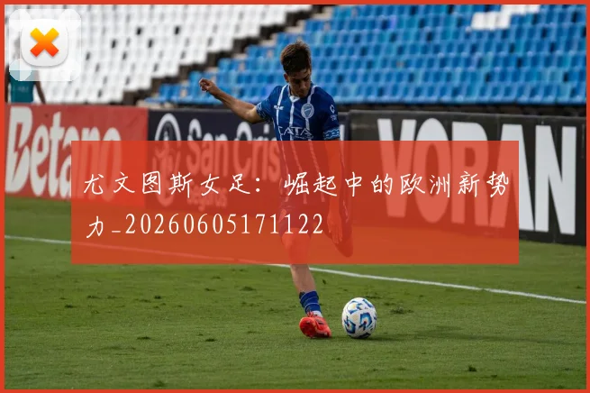 尤文图斯女足：崛起中的欧洲新势力_20260605171122