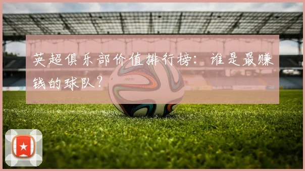 英超俱乐部价值排行榜：谁是最赚钱的球队？