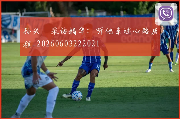 孙兴慜采访精华：听他亲述心路历程_20260603222021