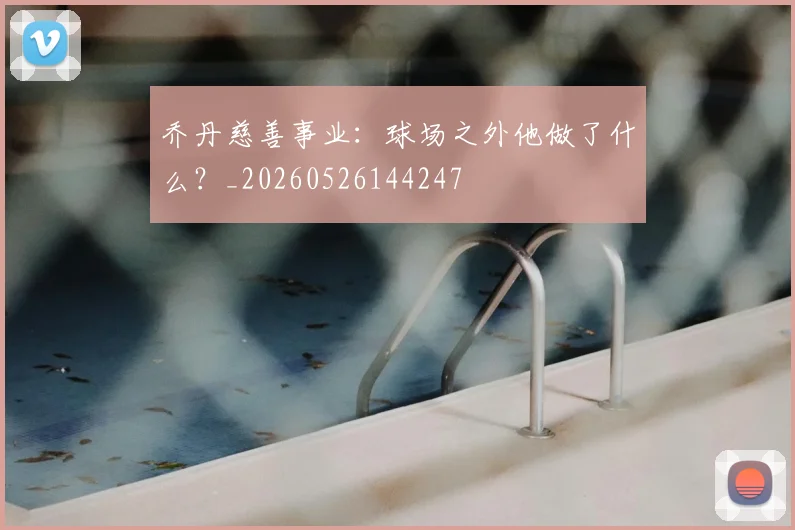 乔丹慈善事业：球场之外他做了什么？_20260526144247
