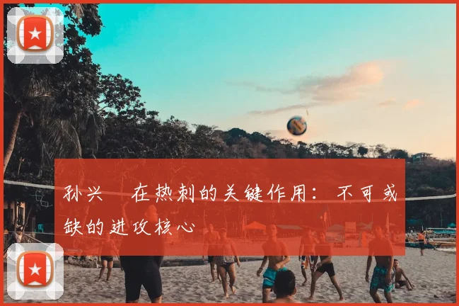 孙兴慜在热刺的关键作用:不可或缺的进攻核心