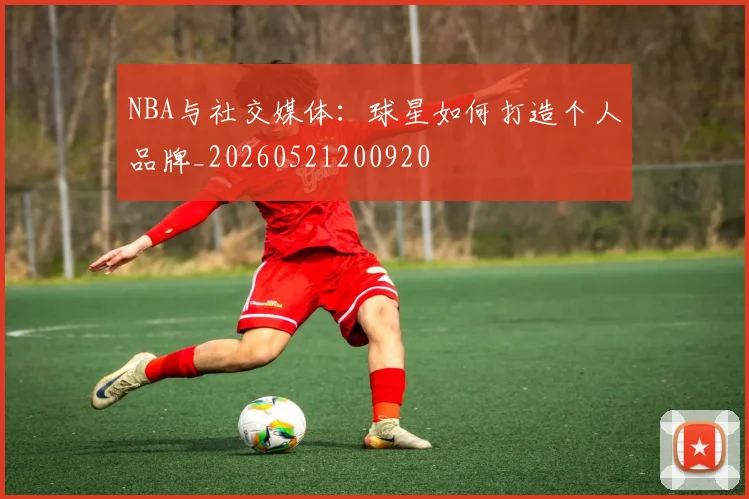 NBA与社交媒体:球星如何打造个人品牌_20260521200920