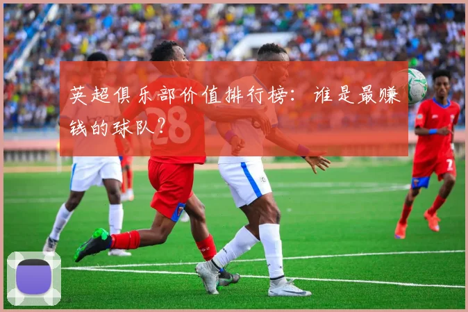 英超俱乐部价值排行榜：谁是最赚钱的球队？