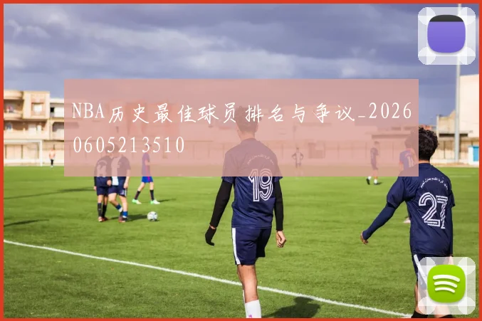 NBA历史最佳球员排名与争议_20260605213510