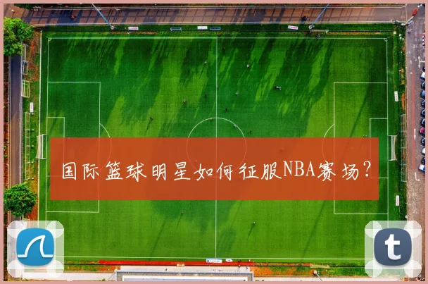 国际篮球明星如何征服NBA赛场？