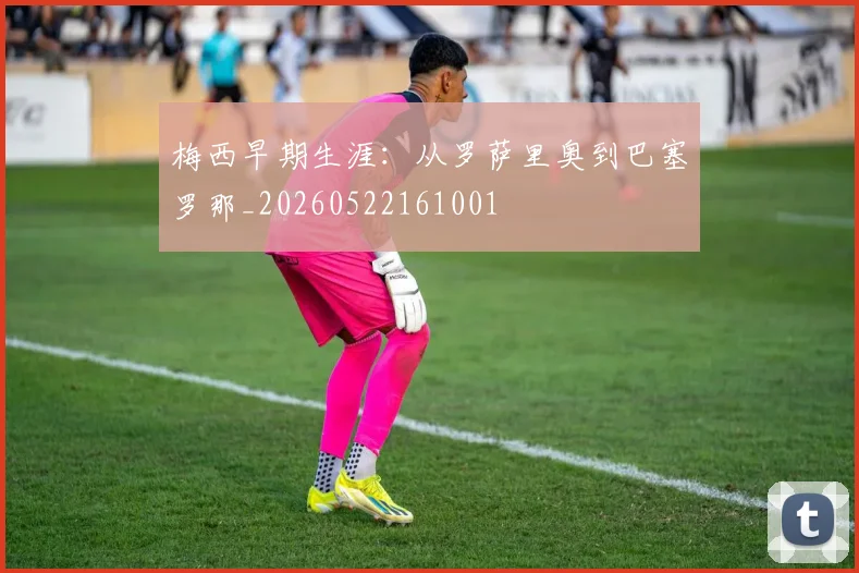 梅西早期生涯：从罗萨里奥到巴塞罗那_20260522161001