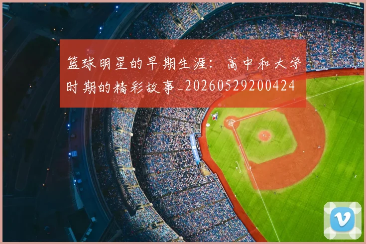 篮球明星的早期生涯：高中和大学时期的精彩故事_20260529200424