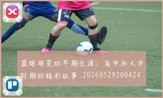篮球明星的早期生涯：高中和大学时期的精彩故事_20260529200424