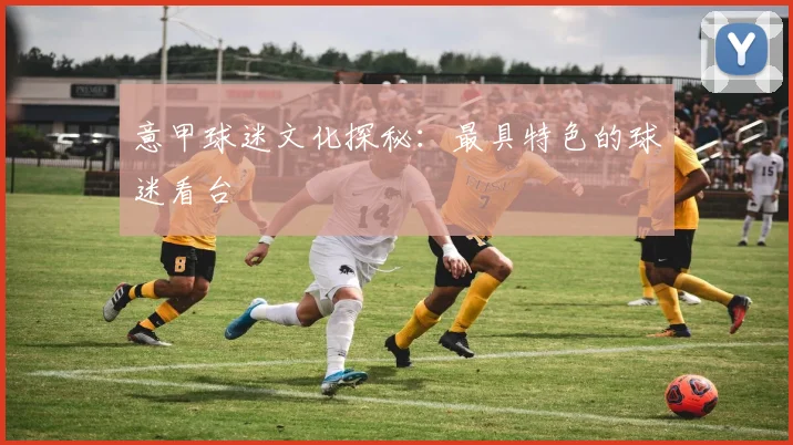 意甲球迷文化探秘:最具特色的球迷看台
